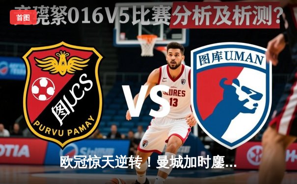 欧冠惊天逆转！曼城加时鏖战4-3淘汰拜仁，哈兰德双响创纪录