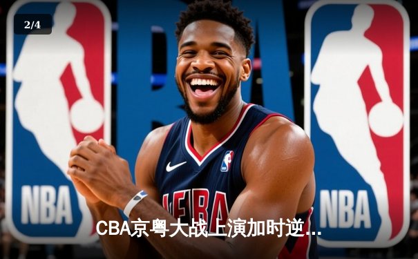 CBA京粤大战上演加时逆转 广东宏远客场险胜北京首钢 - 2