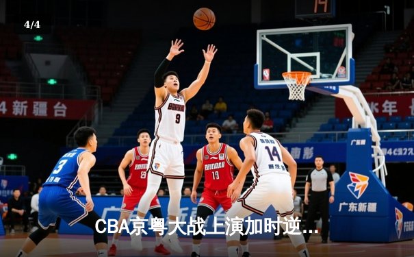 CBA京粤大战上演加时逆转 广东宏远客场险胜北京首钢 - 4