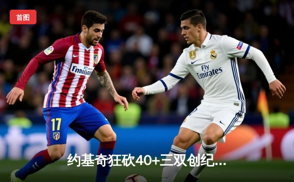 约基奇狂砍40+三双创纪录，掘金加时险胜勇士延续主场神话