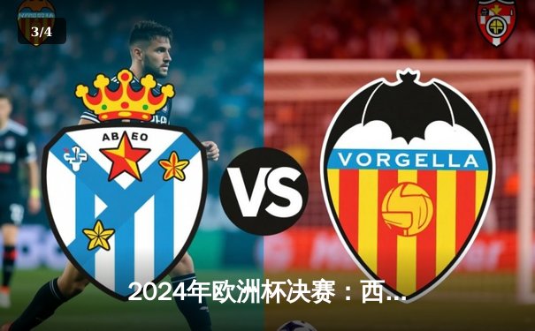 2024年欧洲杯决赛：西班牙2-1绝杀英格兰，奥亚萨瓦尔制胜球铸就四冠伟业 - 3