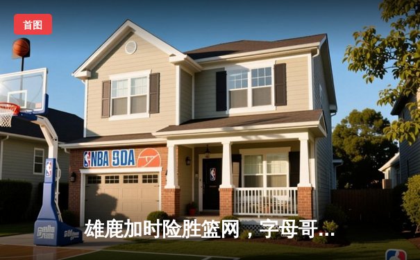 雄鹿加时险胜篮网，字母哥44分主宰攻防，利拉德关键时刻救主