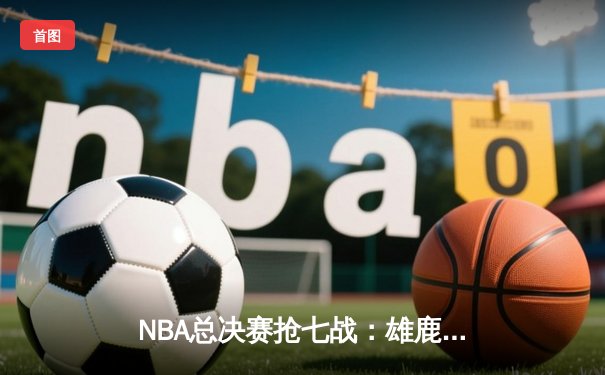 NBA总决赛抢七战：雄鹿加时险胜太阳，字母哥独揽50分创历史