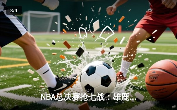 NBA总决赛抢七战：雄鹿加时险胜太阳，字母哥独揽50分创历史 - 3