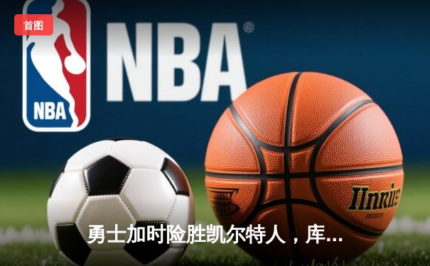 勇士加时险胜凯尔特人，库里狂砍43分上演三分雨