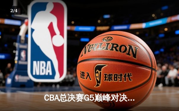 CBA总决赛G5巅峰对决：辽宁本钢加时险胜广东宏远完成三连冠伟业 - 2