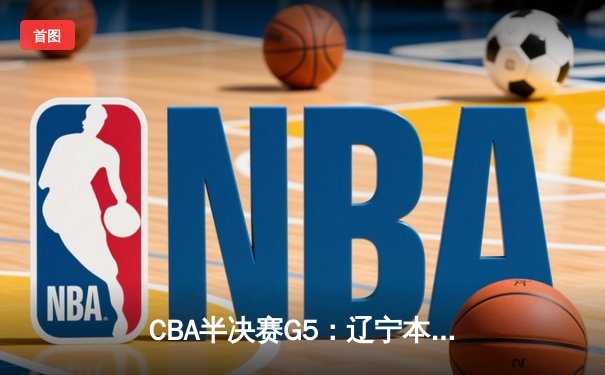 CBA半决赛G5：辽宁本钢加时逆转广东宏远 赵继伟35分创生涯新高