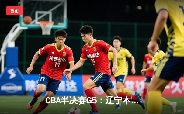 CBA半决赛G5：辽宁本钢加时逆转广东宏远 赵继伟33分率队挺进总决赛