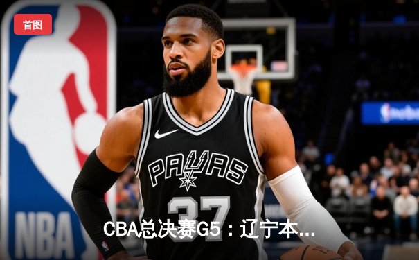 CBA总决赛G5：辽宁本钢加时逆转广东宏远 赵继伟37分创个人季后赛新高
