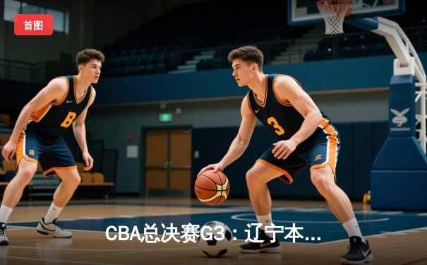 CBA总决赛G3：辽宁本钢加时险胜广东宏远，总比分2-1领先