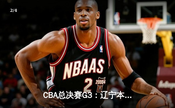 CBA总决赛G3：辽宁本钢加时险胜广东宏远，总比分2-1领先 - 2